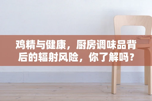 鸡精与健康，厨房调味品背后的辐射风险，你了解吗？