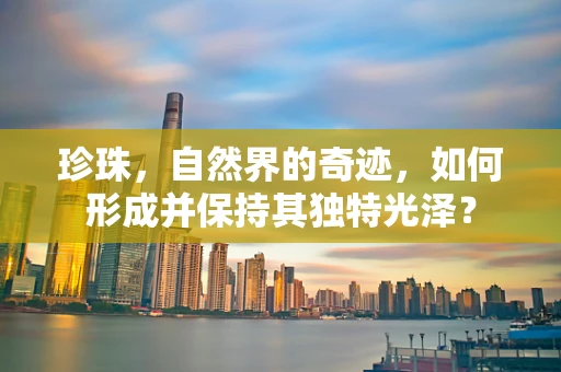 珍珠，自然界的奇迹，如何形成并保持其独特光泽？