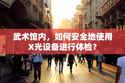 武术馆内，如何安全地使用X光设备进行体检？
