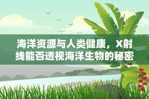 海洋资源与人类健康，X射线能否透视海洋生物的秘密？