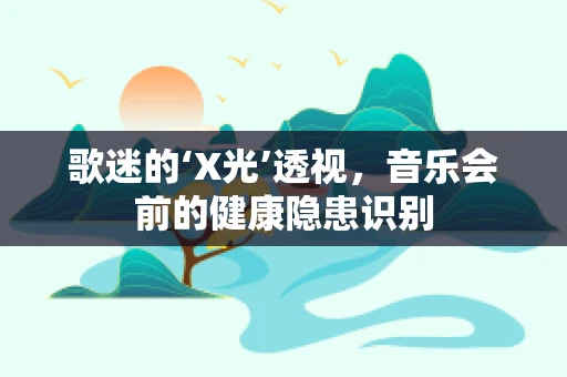歌迷的‘X光’透视，音乐会前的健康隐患识别