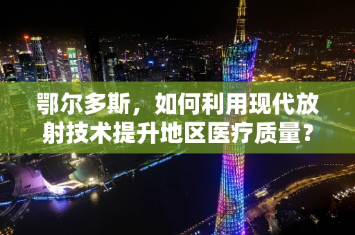 鄂尔多斯，如何利用现代放射技术提升地区医疗质量？