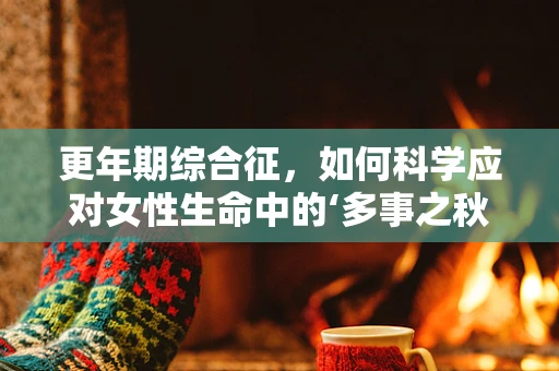 更年期综合征，如何科学应对女性生命中的‘多事之秋’？