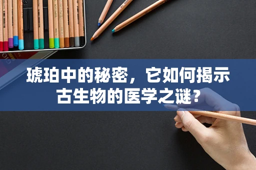 琥珀中的秘密，它如何揭示古生物的医学之谜？