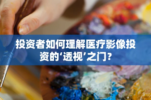 投资者如何理解医疗影像投资的‘透视’之门？