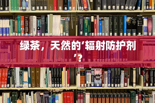 绿茶，天然的‘辐射防护剂’？