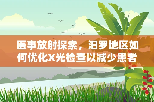 医事放射探索，汨罗地区如何优化X光检查以减少患者辐射风险？