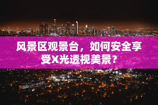 风景区观景台，如何安全享受X光透视美景？