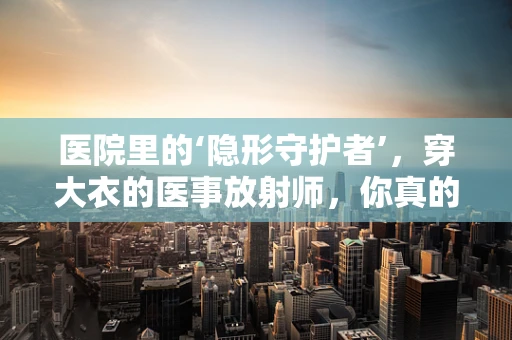 医院里的‘隐形守护者’，穿大衣的医事放射师，你真的了解他们吗？