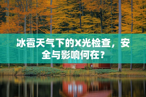冰雹天气下的X光检查，安全与影响何在？