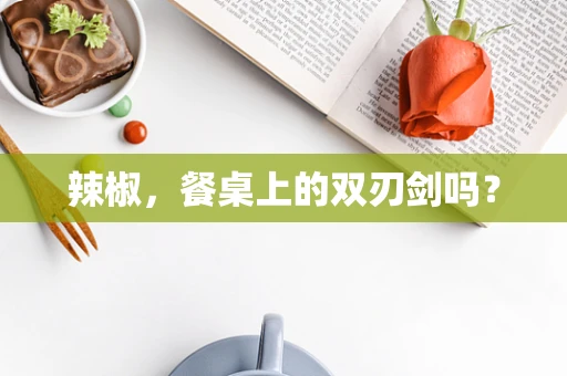辣椒，餐桌上的双刃剑吗？