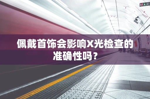 佩戴首饰会影响X光检查的准确性吗？