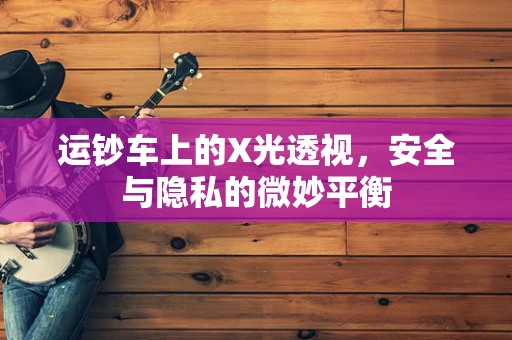 运钞车上的X光透视，安全与隐私的微妙平衡