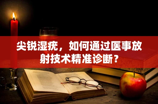 尖锐湿疣，如何通过医事放射技术精准诊断？