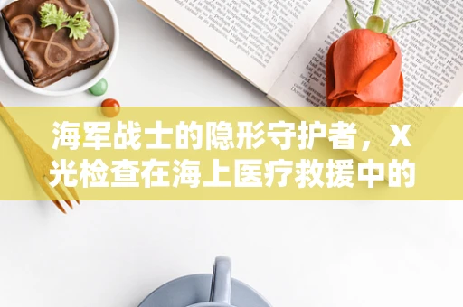 海军战士的隐形守护者，X光检查在海上医疗救援中的关键作用