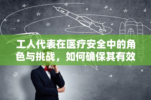 工人代表在医疗安全中的角色与挑战，如何确保其有效参与？