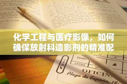 化学工程与医疗影像，如何确保放射科造影剂的精准配制？