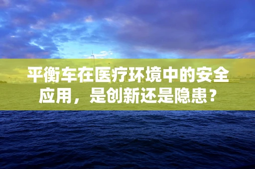 平衡车在医疗环境中的安全应用，是创新还是隐患？