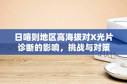 日喀则地区高海拔对X光片诊断的影响，挑战与对策