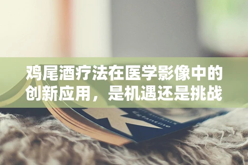 鸡尾酒疗法在医学影像中的创新应用，是机遇还是挑战？
