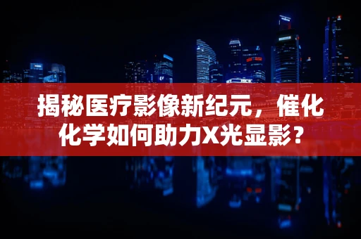 揭秘医疗影像新纪元，催化化学如何助力X光显影？
