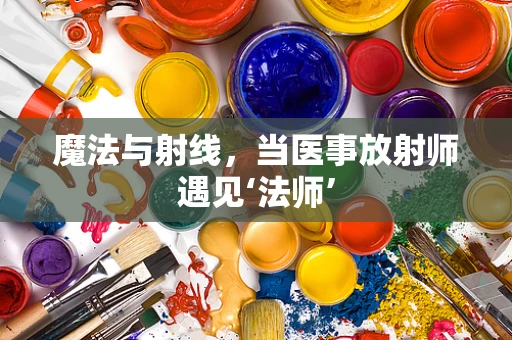 魔法与射线，当医事放射师遇见‘法师’