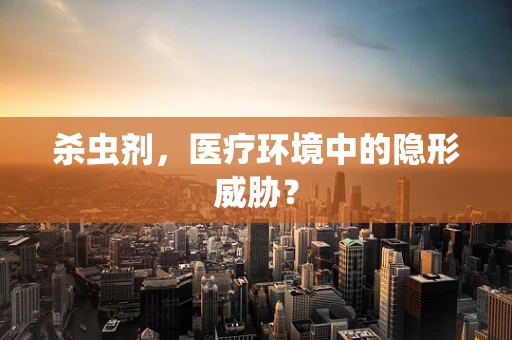 杀虫剂，医疗环境中的隐形威胁？
