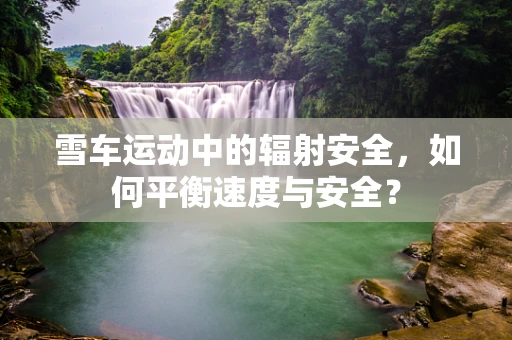 雪车运动中的辐射安全，如何平衡速度与安全？