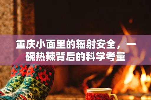 重庆小面里的辐射安全，一碗热辣背后的科学考量