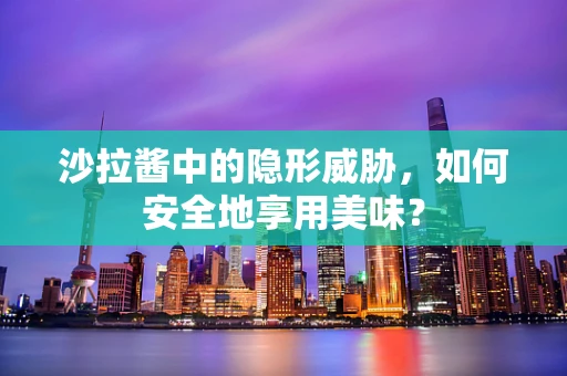 沙拉酱中的隐形威胁，如何安全地享用美味？