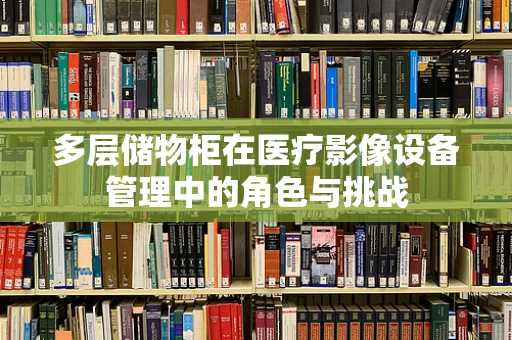 多层储物柜在医疗影像设备管理中的角色与挑战