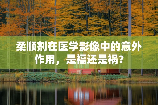 柔顺剂在医学影像中的意外作用，是福还是祸？