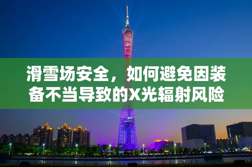 滑雪场安全，如何避免因装备不当导致的X光辐射风险？