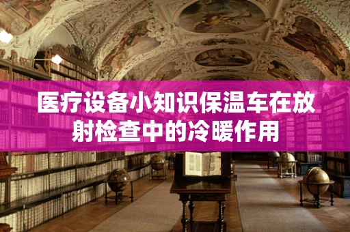 医疗设备小知识保温车在放射检查中的冷暖作用