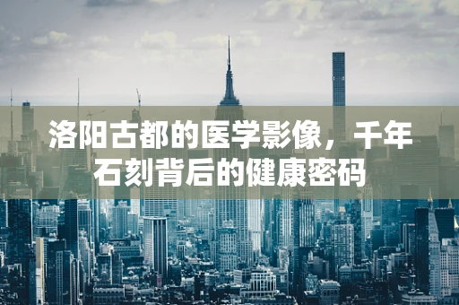 洛阳古都的医学影像，千年石刻背后的健康密码