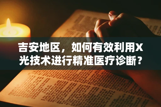 吉安地区，如何有效利用X光技术进行精准医疗诊断？