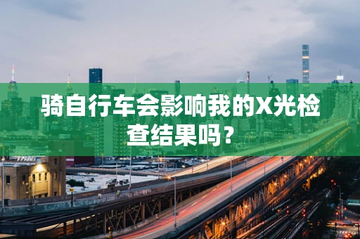 骑自行车会影响我的X光检查结果吗？