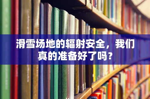 滑雪场地的辐射安全，我们真的准备好了吗？