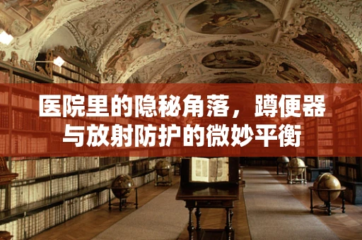 医院里的隐秘角落，蹲便器与放射防护的微妙平衡
