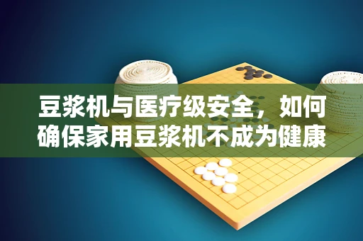 豆浆机与医疗级安全，如何确保家用豆浆机不成为健康隐患？