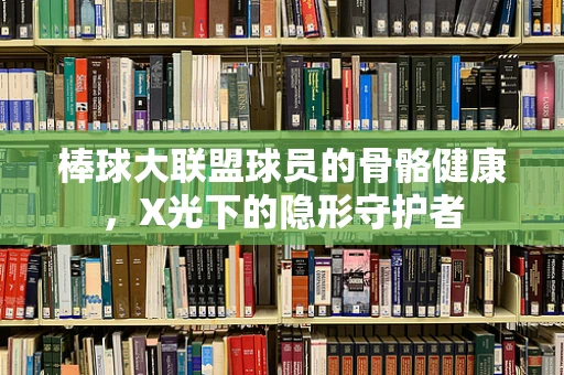 棒球大联盟球员的骨骼健康，X光下的隐形守护者