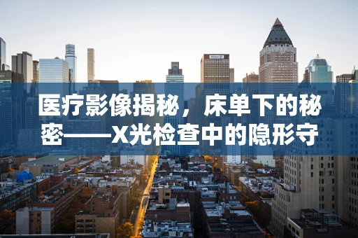 医疗影像揭秘，床单下的秘密——X光检查中的隐形守护者