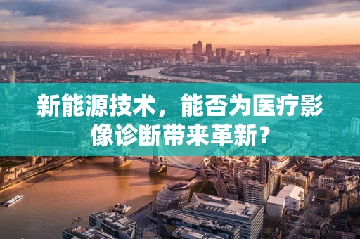 新能源技术，能否为医疗影像诊断带来革新？