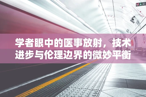 学者眼中的医事放射，技术进步与伦理边界的微妙平衡