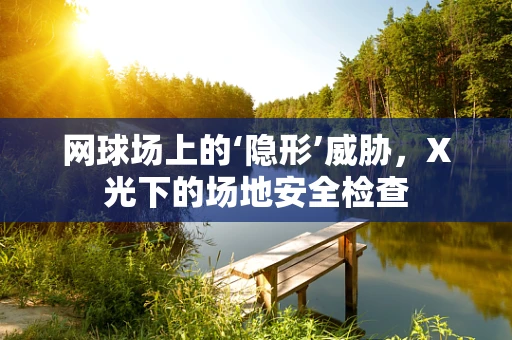 网球场上的‘隐形’威胁，X光下的场地安全检查