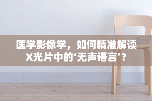 医学影像学，如何精准解读X光片中的‘无声语言’？