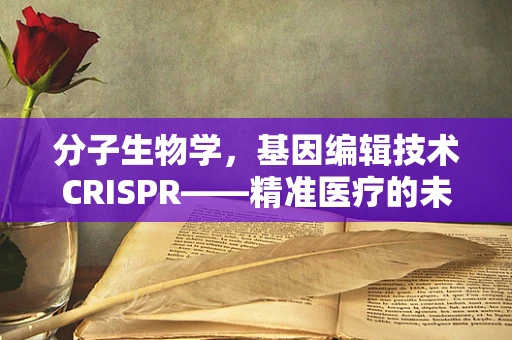 分子生物学，基因编辑技术CRISPR——精准医疗的未来之钥？