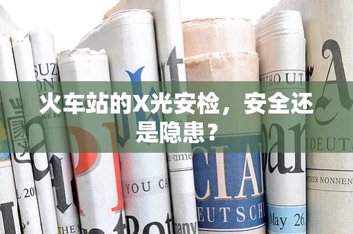 火车站的X光安检，安全还是隐患？