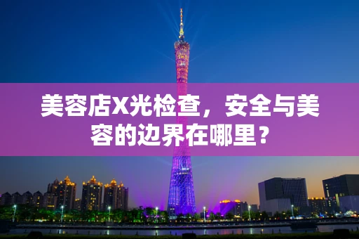 美容店X光检查，安全与美容的边界在哪里？