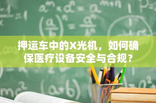 押运车中的X光机，如何确保医疗设备安全与合规？